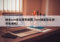 排名seo優(yōu)化按天收費(fèi)（seo排名優(yōu)化軟件有用嗎）