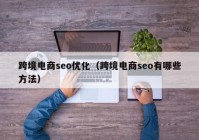 跨境電商seo優(yōu)化（跨境電商seo有哪些方法）