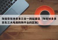 淘寶京東拼多多三合一網(wǎng)站建設(shè)（淘寶拼多多京東三大電商購物平臺(tái)的區(qū)別）