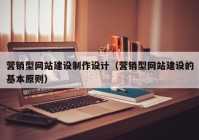 營銷型網(wǎng)站建設(shè)制作設(shè)計（營銷型網(wǎng)站建設(shè)的基本原則）