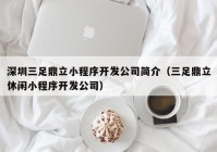 深圳三足鼎立小程序開發(fā)公司簡介（三足鼎立休閑小程序開發(fā)公司）