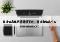 盤錦信息化網(wǎng)站建設平臺（盤錦市信息中心）