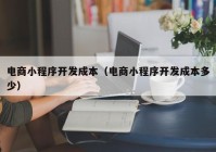 電商小程序開發(fā)成本（電商小程序開發(fā)成本多少）