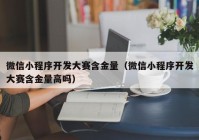 微信小程序開發(fā)大賽含金量（微信小程序開發(fā)大賽含金量高嗎）