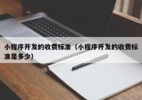 小程序開發(fā)的收費(fèi)標(biāo)準(zhǔn)（小程序開發(fā)的收費(fèi)標(biāo)準(zhǔn)是多少）