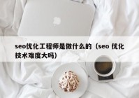 seo優(yōu)化工程師是做什么的（seo 優(yōu)化技術(shù)難度大嗎）