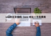 seo優(yōu)化花錢嗎（seo 優(yōu)化一個(gè)月費(fèi)用）