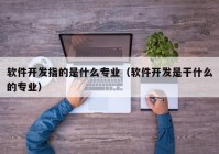 軟件開發(fā)指的是什么專業(yè)（軟件開發(fā)是干什么的專業(yè)）