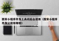 西安小程序開發(fā)工具切后臺使用（西安小程序開發(fā)公司有哪些）