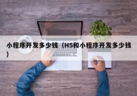 小程序開發(fā)多少錢（H5和小程序開發(fā)多少錢）