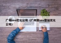 廣州seo優(yōu)化公司（廣州做seo整站優(yōu)化公司）