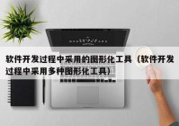 軟件開發(fā)過程中采用的圖形化工具（軟件開發(fā)過程中采用多種圖形化工具）