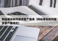 網(wǎng)站建設(shè)如何提供客戶服務（網(wǎng)站建設(shè)如何提供客戶服務的）