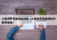 小程序開發(fā)遇到的問題（小程序開發(fā)遇到的問題有哪些）