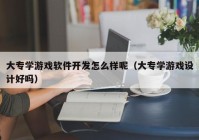 大專學游戲軟件開發(fā)怎么樣呢（大專學游戲設(shè)計好嗎）