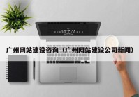 廣州網(wǎng)站建設咨詢（廣州網(wǎng)站建設公司新聞）