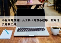 小程序開發(fā)用什么工具（開發(fā)小程序一般用什么開發(fā)工具）