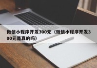 微信小程序開發(fā)300元（微信小程序開發(fā)300元是真的嗎）