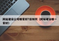 網(wǎng)站建設公司哪家好?該如何（網(wǎng)站建設哪一家好）