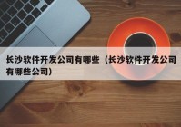 長(zhǎng)沙軟件開(kāi)發(fā)公司有哪些（長(zhǎng)沙軟件開(kāi)發(fā)公司有哪些公司）