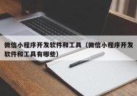 微信小程序開發(fā)軟件和工具（微信小程序開發(fā)軟件和工具有哪些）