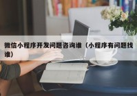 微信小程序開發(fā)問題咨詢誰（小程序有問題找誰）