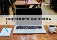 seo優(yōu)化主要做什么（seo 優(yōu)化是什么）