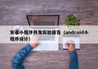 安卓小程序開發(fā)實(shí)驗(yàn)報(bào)告（android小程序設(shè)計(jì)）