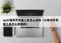 qq小程序開發(fā)者工具怎么使用（小程序開發(fā)者工具怎么使用的）