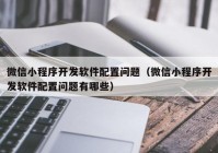 微信小程序開發(fā)軟件配置問(wèn)題（微信小程序開發(fā)軟件配置問(wèn)題有哪些）