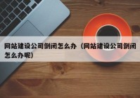 網(wǎng)站建設(shè)公司倒閉怎么辦（網(wǎng)站建設(shè)公司倒閉怎么辦呢）