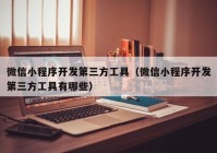 微信小程序開發(fā)第三方工具（微信小程序開發(fā)第三方工具有哪些）