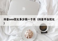 抖音seo優(yōu)化多少錢一個(gè)月（抖音平臺(tái)優(yōu)化）