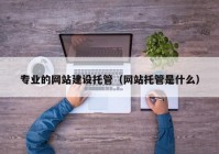 專業(yè)的網(wǎng)站建設托管（網(wǎng)站托管是什么）