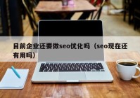 目前企業(yè)還要做seo優(yōu)化嗎（seo現(xiàn)在還有用嗎）