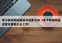 電子商務網(wǎng)站建設與運營方向（電子商務網(wǎng)站運營主要做什么工作）