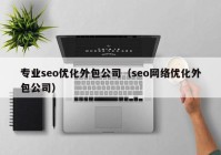 專業(yè)seo優(yōu)化外包公司（seo網(wǎng)絡優(yōu)化外包公司）