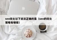 seo優(yōu)化以下說法正確的是（seo的優(yōu)化策略有哪些）