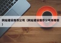 網(wǎng)站建設(shè)推薦公司（網(wǎng)站建設(shè)推薦公司有哪些）