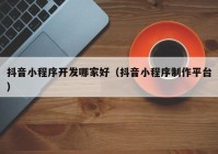 抖音小程序開發(fā)哪家好（抖音小程序制作平臺）