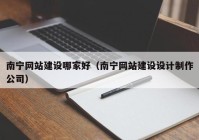 南寧網(wǎng)站建設(shè)哪家好（南寧網(wǎng)站建設(shè)設(shè)計制作公司）