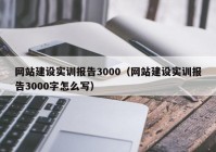 網(wǎng)站建設(shè)實訓(xùn)報告3000（網(wǎng)站建設(shè)實訓(xùn)報告3000字怎么寫）