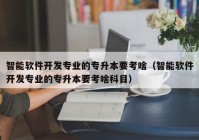 智能軟件開發(fā)專業(yè)的專升本要考啥（智能軟件開發(fā)專業(yè)的專升本要考啥科目）