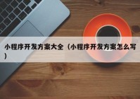 小程序開(kāi)發(fā)方案大全（小程序開(kāi)發(fā)方案怎么寫）