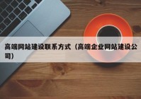 高端網(wǎng)站建設(shè)聯(lián)系方式（高端企業(yè)網(wǎng)站建設(shè)公司）