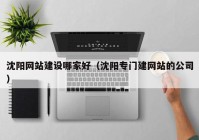 沈陽網(wǎng)站建設(shè)哪家好（沈陽專門建網(wǎng)站的公司）