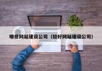 哪些網(wǎng)站建設(shè)公司（較好網(wǎng)站建設(shè)公司）