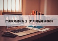 廣州網(wǎng)站建設報價（廣州網(wǎng)站建設推薦）