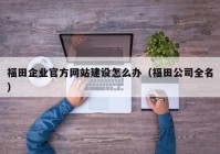 福田企業(yè)官方網(wǎng)站建設(shè)怎么辦（福田公司全名）