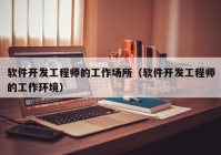 軟件開發(fā)工程師的工作場(chǎng)所（軟件開發(fā)工程師的工作環(huán)境）